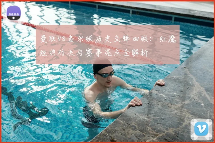 曼联vs查尔顿历史交锋回顾:红魔经典对决与赛事亮点全解析