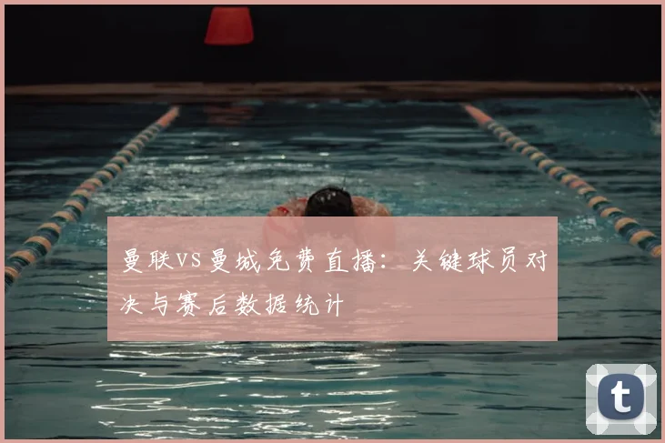 曼联vs曼城免费直播:关键球员对决与赛后数据统计