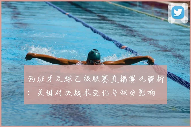 西班牙足球乙级联赛直播赛况解析：关键对决战术变化与积分影响