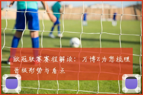 欧冠联赛赛程解读:万博z为您梳理晋级形势与看点