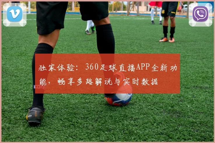 独家体验：360足球直播APP全新功能，畅享多路解说与实时数据