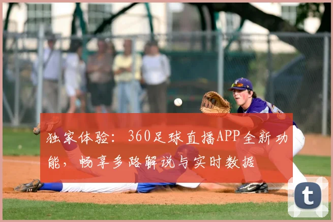 独家体验：360足球直播APP全新功能，畅享多路解说与实时数据