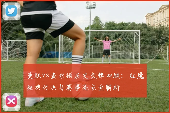 曼联vs查尔顿历史交锋回顾：红魔经典对决与赛事亮点全解析