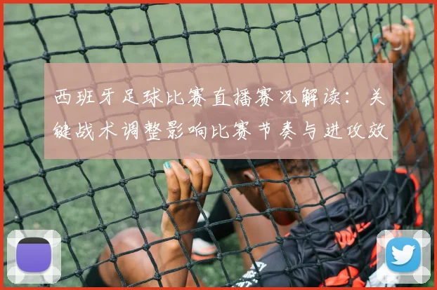 西班牙足球比赛直播赛况解读：关键战术调整影响比赛节奏与进攻效率