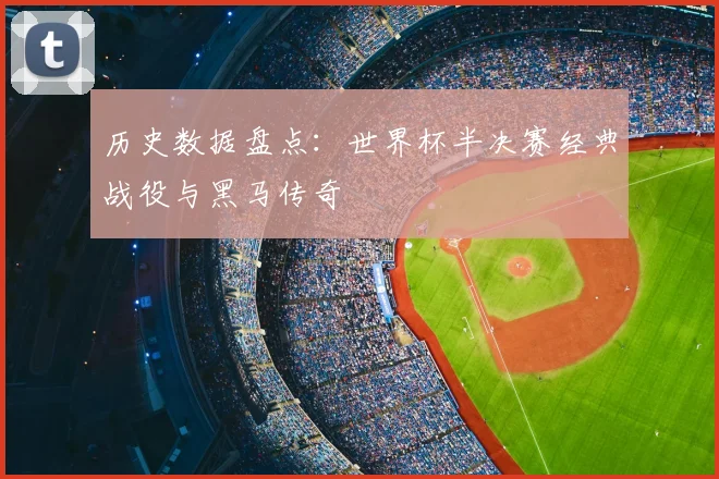 历史数据盘点：世界杯半决赛经典战役与黑马传奇