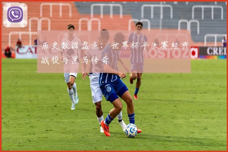 历史数据盘点：世界杯半决赛经典战役与黑马传奇