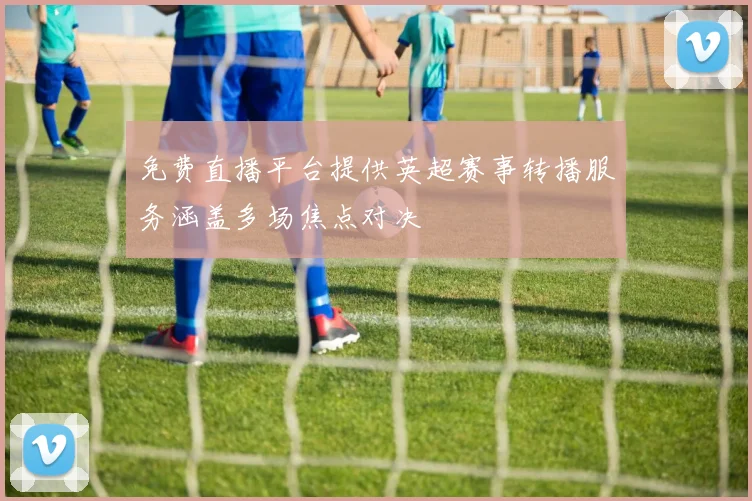 免费直播平台提供英超赛事转播服务涵盖多场焦点对决
