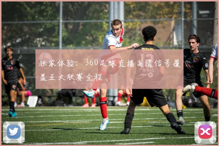 独家体验：360足球直播高清信号覆盖五大联赛全程