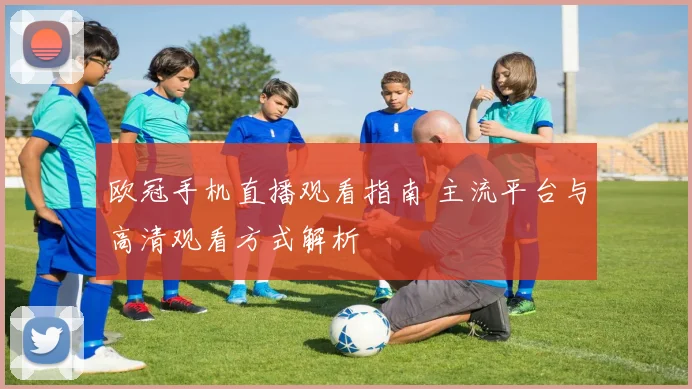 欧冠手机直播观看指南 主流平台与高清观看方式解析