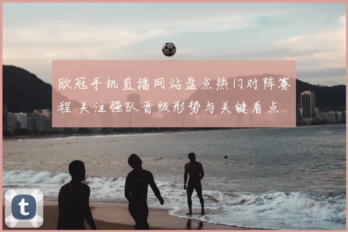 欧冠手机直播网站盘点热门对阵赛程 关注强队晋级形势与关键看点