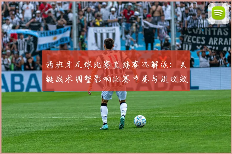 西班牙足球比赛直播赛况解读：关键战术调整影响比赛节奏与进攻效率