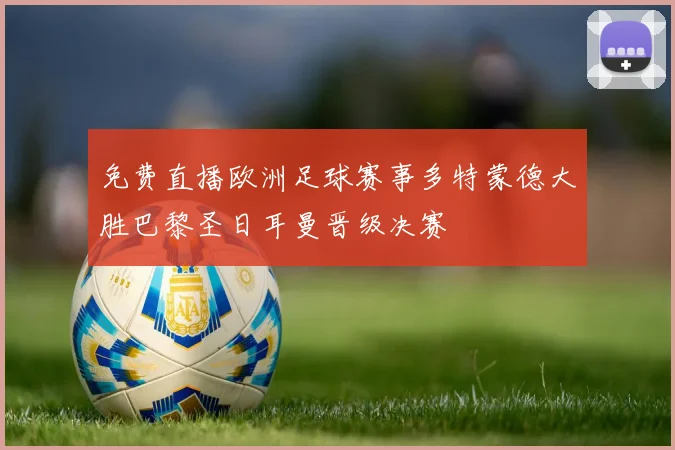 免费直播欧洲足球赛事多特蒙德大胜巴黎圣日耳曼晋级决赛