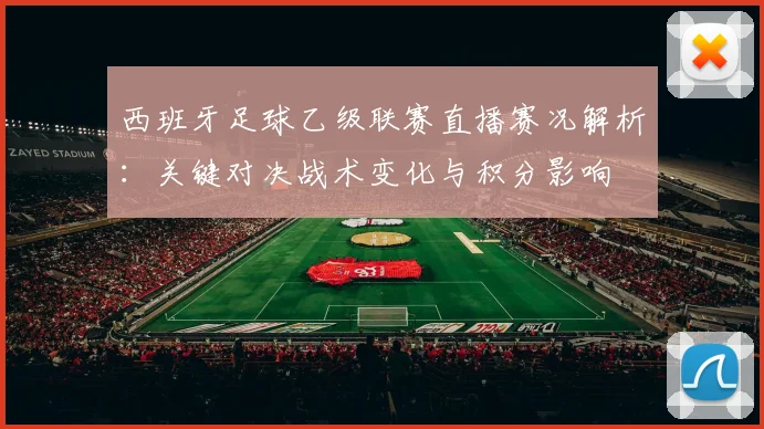 西班牙足球乙级联赛直播赛况解析：关键对决战术变化与积分影响