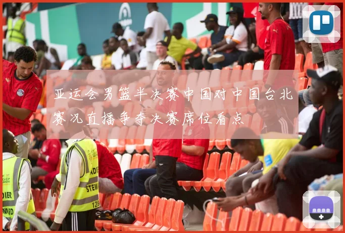 亚运会男篮半决赛中国对中国台北赛况直播争夺决赛席位看点