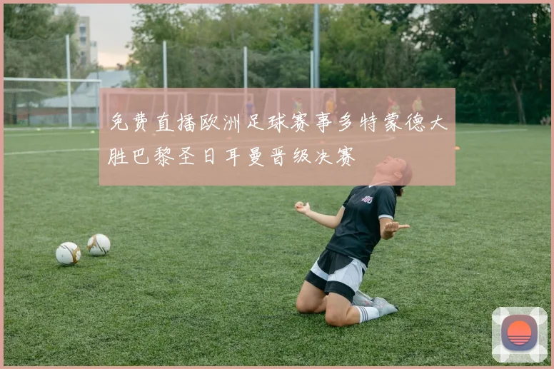 免费直播欧洲足球赛事多特蒙德大胜巴黎圣日耳曼晋级决赛